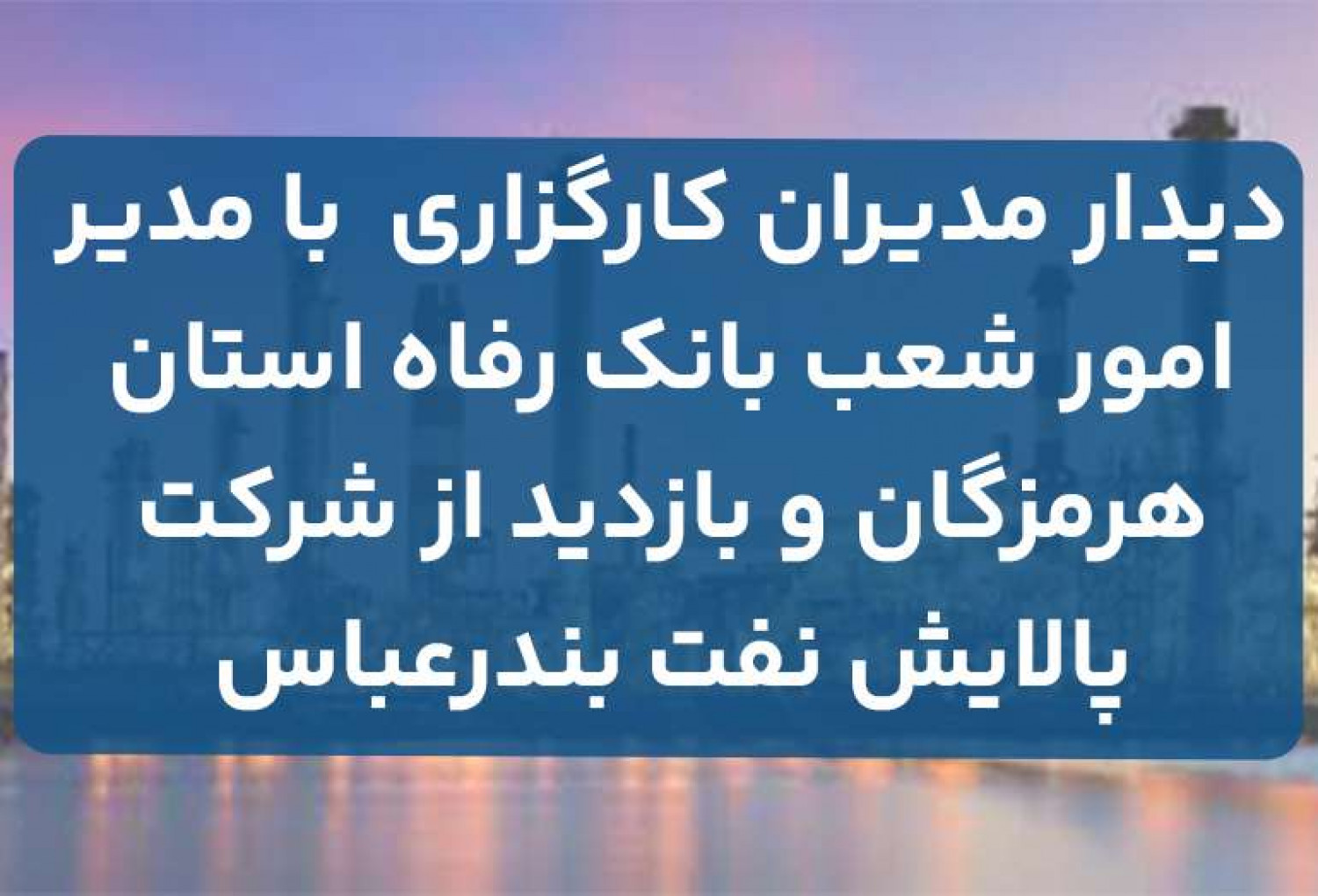 دیدار مدیران کارگزاری با مدیر امور شعب بانک رفاه استان هرمزگان و بازدید از شرکت پالایش نفت بندرعباس